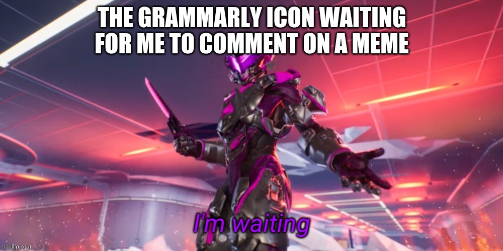 it actually went into effect as i was writing this | THE GRAMMARLY ICON WAITING FOR ME TO COMMENT ON A MEME | image tagged in i'm waiting | made w/ Imgflip meme maker