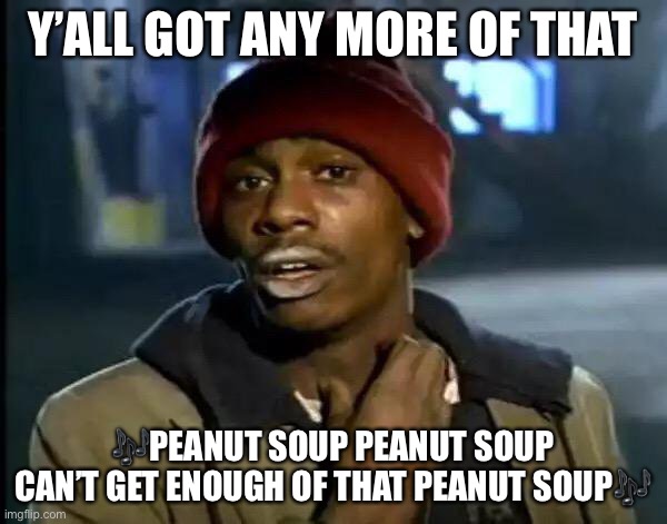 Y'all Got Any More Of That | Y’ALL GOT ANY MORE OF THAT; 🎶PEANUT SOUP PEANUT SOUP CAN’T GET ENOUGH OF THAT PEANUT SOUP🎶 | image tagged in memes,y'all got any more of that | made w/ Imgflip meme maker