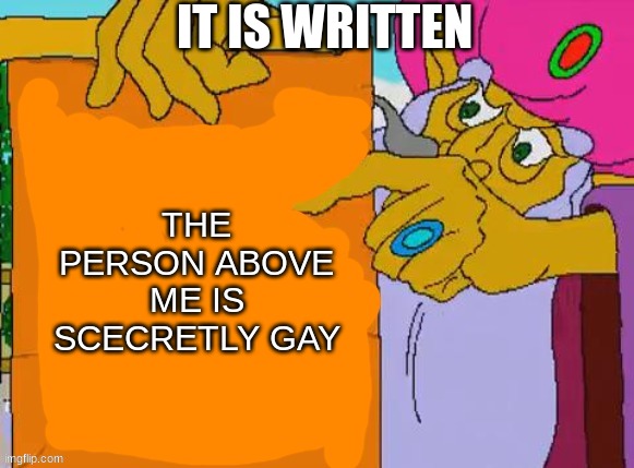 it is written | IT IS WRITTEN; THE PERSON ABOVE ME IS SECRETLY GAY | image tagged in it is written,memes | made w/ Imgflip meme maker