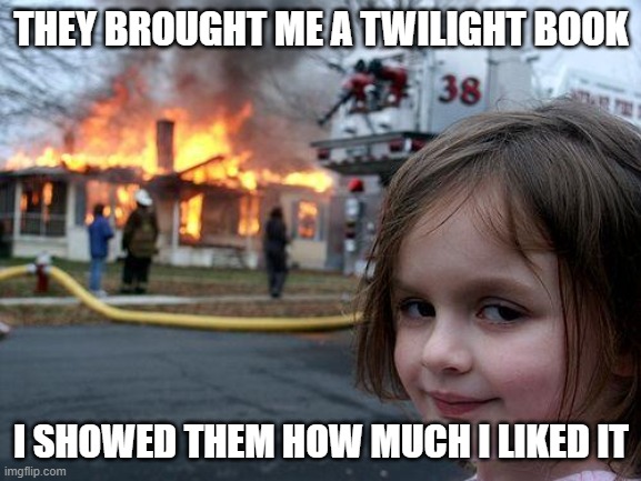 uh yeah- | THEY BROUGHT ME A TWILIGHT BOOK; I SHOWED THEM HOW MUCH I LIKED IT | image tagged in memes,disaster girl | made w/ Imgflip meme maker
