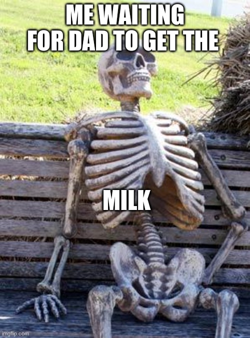 Waiting Skeleton | ME WAITING FOR DAD TO GET THE; MILK | image tagged in memes,waiting skeleton | made w/ Imgflip meme maker