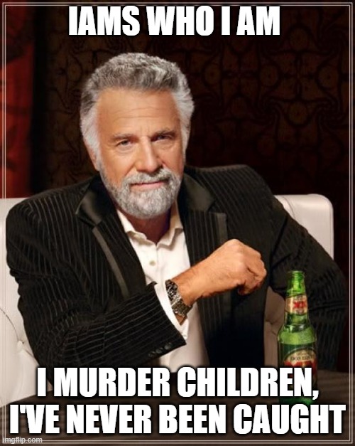 Iams | IAMS WHO I AM; I MURDER CHILDREN, I'VE NEVER BEEN CAUGHT | image tagged in memes,the most interesting man in the world | made w/ Imgflip meme maker