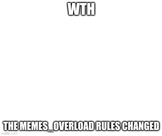 Blank Template | WTH; THE MEMES_OVERLOAD RULES CHANGED | image tagged in blank template | made w/ Imgflip meme maker