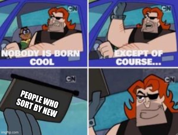 no one is born cool except | PEOPLE WHO SORT BY NEW | image tagged in no one is born cool except | made w/ Imgflip meme maker