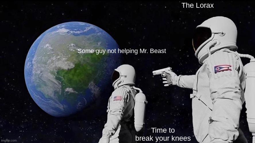 Always Has Been Meme | Some guy not helping Mr. Beast The Lorax Time to break your knees | image tagged in memes,always has been | made w/ Imgflip meme maker