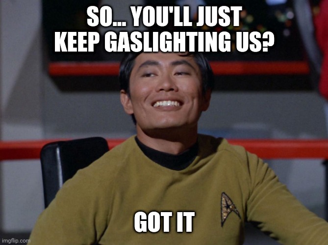 Sulu smug | SO... YOU'LL JUST KEEP GASLIGHTING US? GOT IT | image tagged in sulu smug | made w/ Imgflip meme maker