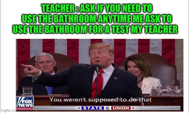 TEACHER : ASK IF YOU NEED TO USE THE BATHROOM ANYTIME ME ASK TO USE THE BATHROOM FOR A TEST MY TEACHER | image tagged in oh wow are you actually reading these tags | made w/ Imgflip meme maker