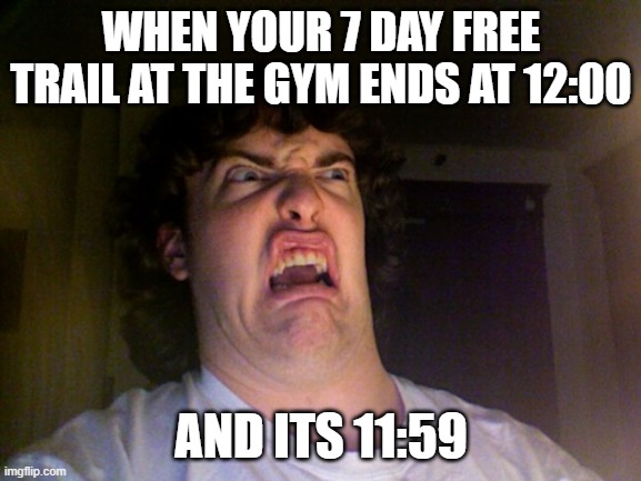 Oh No |  WHEN YOUR 7 DAY FREE TRAIL AT THE GYM ENDS AT 12:00; AND ITS 11:59 | image tagged in memes,oh no | made w/ Imgflip meme maker