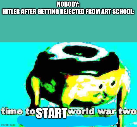 I mean, he technically did start it | NOBODY:
HITLER AFTER GETTING REJECTED FROM ART SCHOOL:; START | image tagged in deep fried time to make world war 2 look like a tea party | made w/ Imgflip meme maker