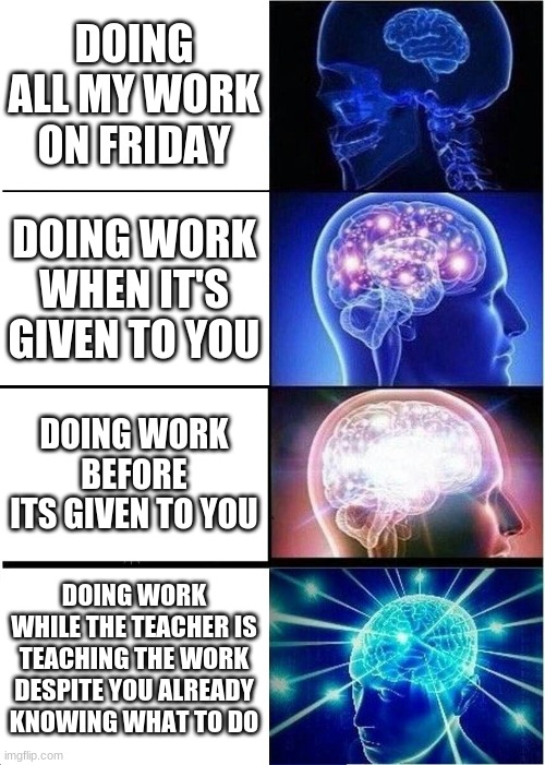 school go | DOING ALL MY WORK ON FRIDAY; DOING WORK WHEN IT'S GIVEN TO YOU; DOING WORK BEFORE ITS GIVEN TO YOU; DOING WORK WHILE THE TEACHER IS TEACHING THE WORK DESPITE YOU ALREADY KNOWING WHAT TO DO | image tagged in memes,expanding brain | made w/ Imgflip meme maker