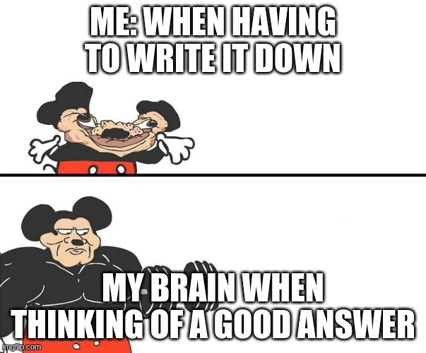 Micky Mouse | ME: WHEN HAVING TO WRITE IT DOWN; MY BRAIN WHEN THINKING OF A GOOD ANSWER | image tagged in micky mouse | made w/ Imgflip meme maker