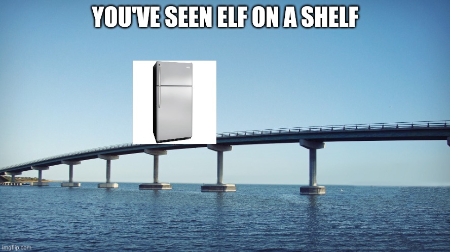 bridge | YOU'VE SEEN ELF ON A SHELF | image tagged in bridge | made w/ Imgflip meme maker