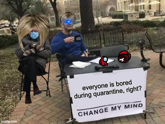 everyone is bored right? | everyone is bored during quarantine, right? | image tagged in memes,change my mind,lmfao,bernie with long hair | made w/ Imgflip meme maker