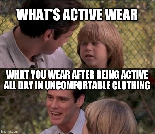 That's Just Something X Say | WHAT'S ACTIVE WEAR; WHAT YOU WEAR AFTER BEING ACTIVE ALL DAY IN UNCOMFORTABLE CLOTHING | image tagged in memes,that's just something x say | made w/ Imgflip meme maker