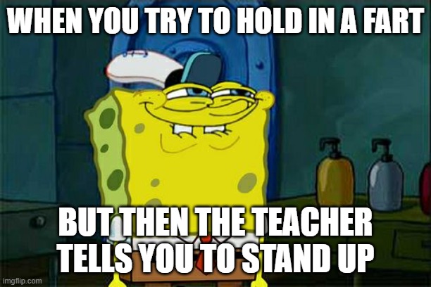 Don't You Squidward Meme | WHEN YOU TRY TO HOLD IN A FART; BUT THEN THE TEACHER TELLS YOU TO STAND UP | image tagged in memes,don't you squidward | made w/ Imgflip meme maker