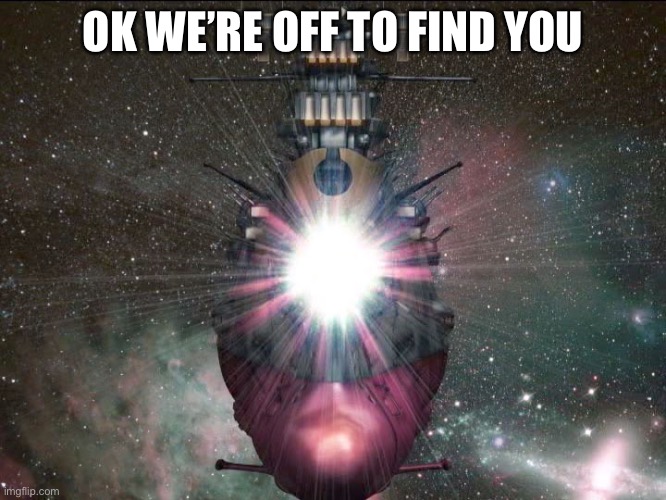 Space Battleship Yamato | OK WE’RE OFF TO FIND YOU | image tagged in space battleship yamato | made w/ Imgflip meme maker