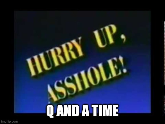 Hurry up, asshole | Q AND A TIME | image tagged in hurry up asshole | made w/ Imgflip meme maker