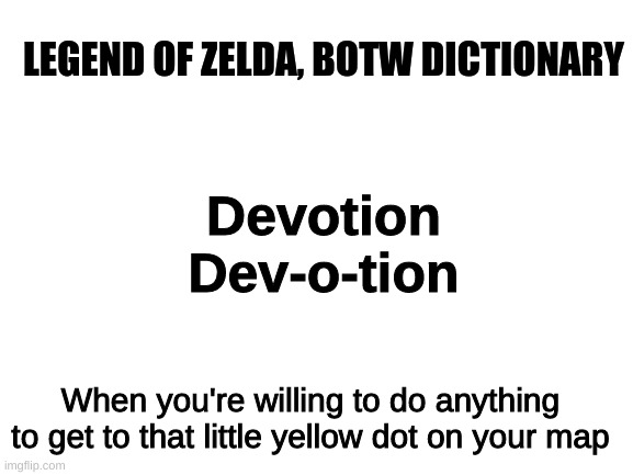 Blank White Template | LEGEND OF ZELDA, BOTW DICTIONARY; Devotion
Dev-o-tion; When you're willing to do anything to get to that little yellow dot on your map | image tagged in blank white template | made w/ Imgflip meme maker