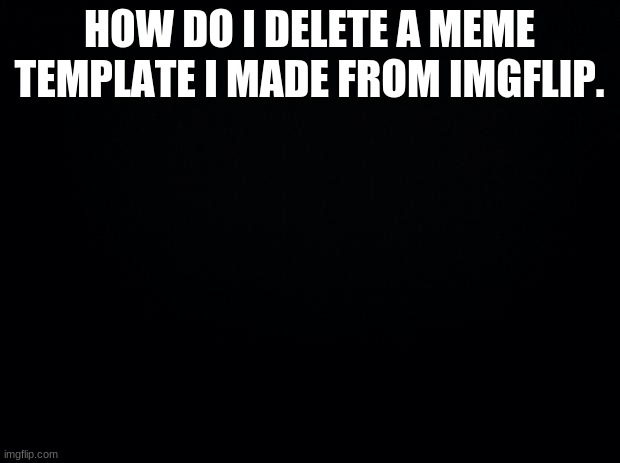 How? | HOW DO I DELETE A MEME TEMPLATE I MADE FROM IMGFLIP. | image tagged in black background,imgflip,spelling error | made w/ Imgflip meme maker