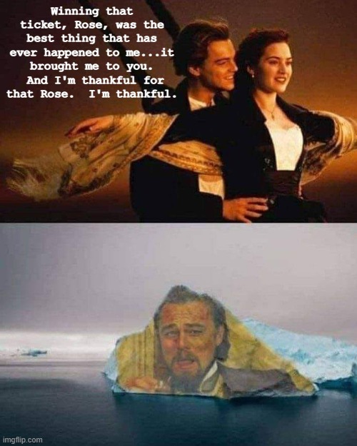 Winning that ticket, Rose, was the best thing that has ever happened to me...it brought me to you.  And I'm thankful for that Rose.  I'm thankful. | image tagged in titanic,funny,lol | made w/ Imgflip meme maker