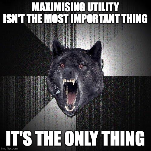 Insanity Wolf Meme | MAXIMISING UTILITY ISN'T THE MOST IMPORTANT THING; IT'S THE ONLY THING | image tagged in memes,insanity wolf,utilitarianism | made w/ Imgflip meme maker