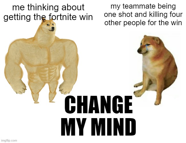 f o r t n i t e | me thinking about getting the fortnite win; my teammate being one shot and killing four other people for the win; CHANGE MY MIND | image tagged in memes,buff doge vs cheems,fortnite | made w/ Imgflip meme maker