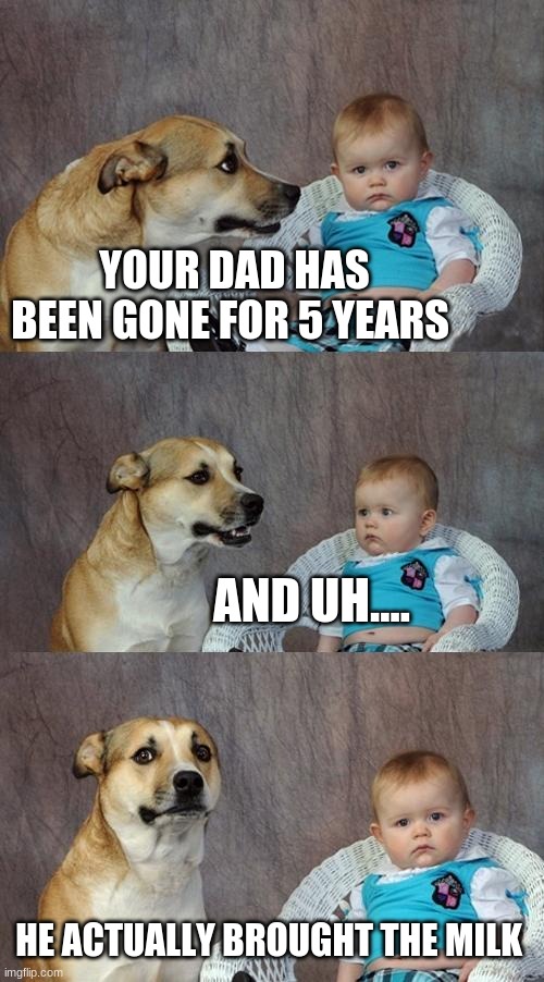 Dad Joke Dog Meme | YOUR DAD HAS BEEN GONE FOR 5 YEARS AND UH.... HE ACTUALLY BROUGHT THE MILK | image tagged in memes,dad joke dog | made w/ Imgflip meme maker