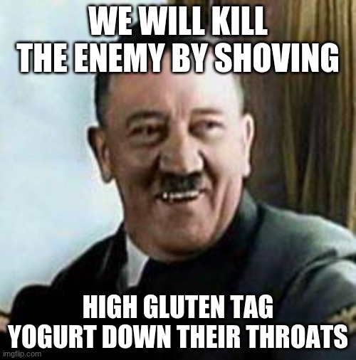 laughing hitler | WE WILL KILL THE ENEMY BY SHOVING; HIGH GLUTEN TAG YOGURT DOWN THEIR THROATS | image tagged in laughing hitler | made w/ Imgflip meme maker