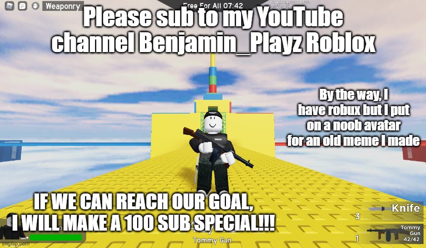 100 Subscriber special (Once I reach 100subs though) | Please sub to my YouTube channel Benjamin_Playz Roblox; By the way, I have robux but I put on a noob avatar for an old meme I made; IF WE CAN REACH OUR GOAL, I WILL MAKE A 100 SUB SPECIAL!!! | image tagged in s u b s c r i b e f o r m o r e m e m e s,comment 100 subs | made w/ Imgflip meme maker