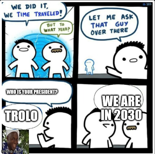 Hehe boi | WE ARE IN 2030; WHO IS YOUR PRESIDENT? TROLO | image tagged in time travel | made w/ Imgflip meme maker