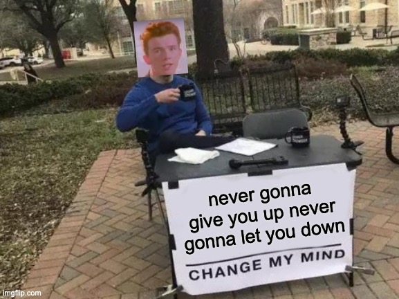 change my mind | never gonna give you up never gonna let you down | image tagged in memes,change my mind | made w/ Imgflip meme maker