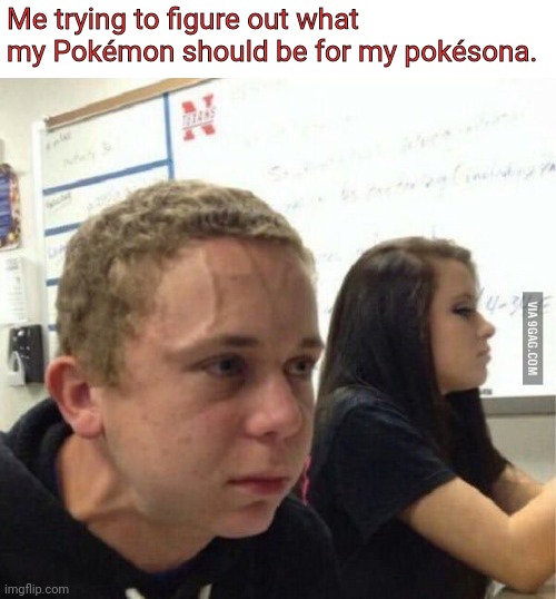 Srsly I can't figure things out | Me trying to figure out what my Pokémon should be for my pokésona. | image tagged in when you havent | made w/ Imgflip meme maker
