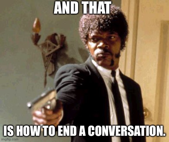 Say That Again I Dare You | AND THAT; IS HOW TO END A CONVERSATION. | image tagged in memes,say that again i dare you | made w/ Imgflip meme maker