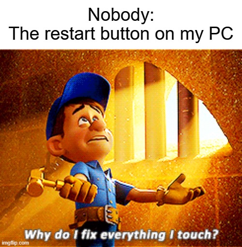 Based on a true story | Nobody:
The restart button on my PC | image tagged in why do i fix everything i touch,meme,funny,relatable,pc,computer | made w/ Imgflip meme maker