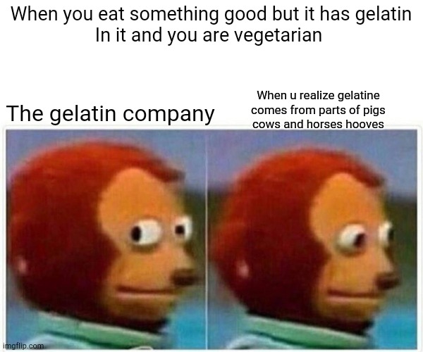 Vegan memes | When you eat something good but it has gelatin
In it and you are vegetarian; When u realize gelatine comes from parts of pigs
cows and horses hooves; The gelatin company | image tagged in memes,monkey puppet,vegetarian | made w/ Imgflip meme maker