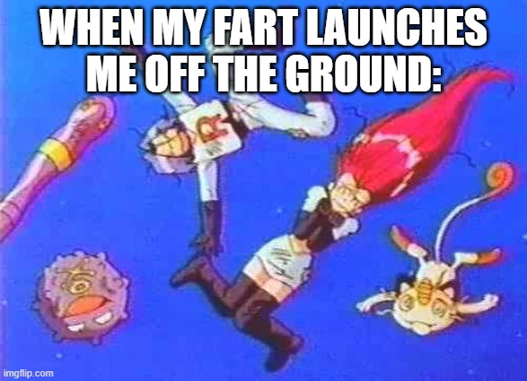 Team Rocket Blasting Off | WHEN MY FART LAUNCHES ME OFF THE GROUND: | image tagged in team rocket blasting off | made w/ Imgflip meme maker