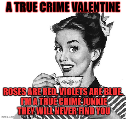 True Crime Valentine | A TRUE CRIME VALENTINE; ROSES ARE RED, VIOLETS ARE BLUE.
 I'M A TRUE CRIME JUNKIE
 THEY WILL NEVER FIND YOU | image tagged in retro woman teacup | made w/ Imgflip meme maker