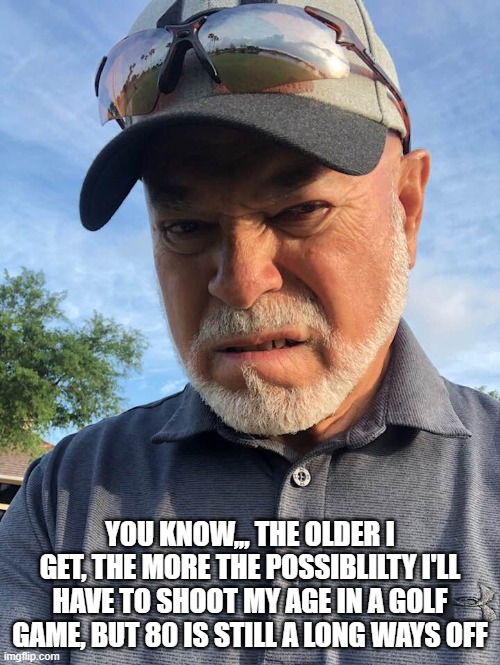 Old Golfer | YOU KNOW,,, THE OLDER I GET, THE MORE THE POSSIBLILTY I'LL HAVE TO SHOOT MY AGE IN A GOLF GAME, BUT 80 IS STILL A LONG WAYS OFF | image tagged in golfing | made w/ Imgflip meme maker