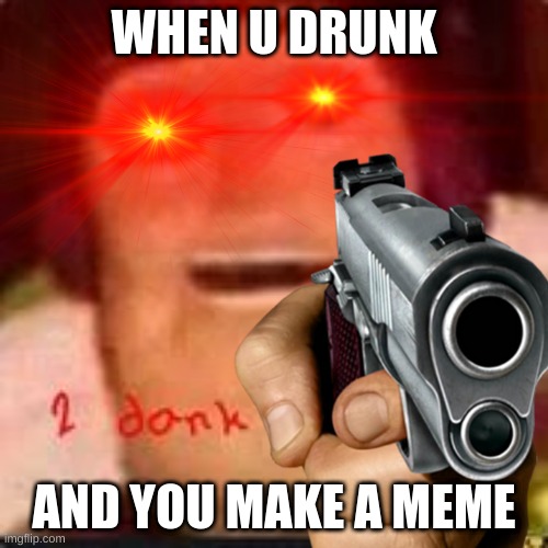 WHEN U DRUNK; AND YOU MAKE A MEME | made w/ Imgflip meme maker