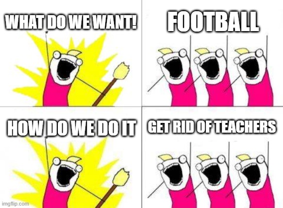 What Do We Want Meme | WHAT DO WE WANT! FOOTBALL; GET RID OF TEACHERS; HOW DO WE DO IT | image tagged in memes,what do we want | made w/ Imgflip meme maker