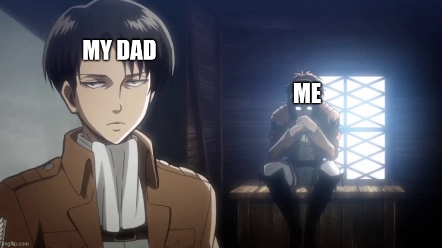 .... | MY DAD; ME | image tagged in levi | made w/ Imgflip meme maker