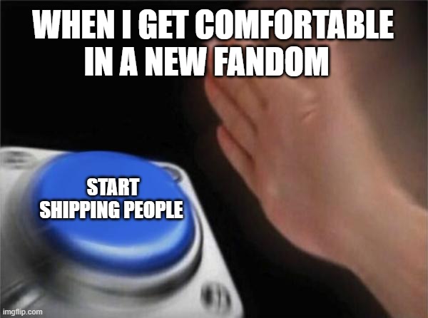 Blank Nut Button | WHEN I GET COMFORTABLE IN A NEW FANDOM; START SHIPPING PEOPLE | image tagged in memes,blank nut button | made w/ Imgflip meme maker