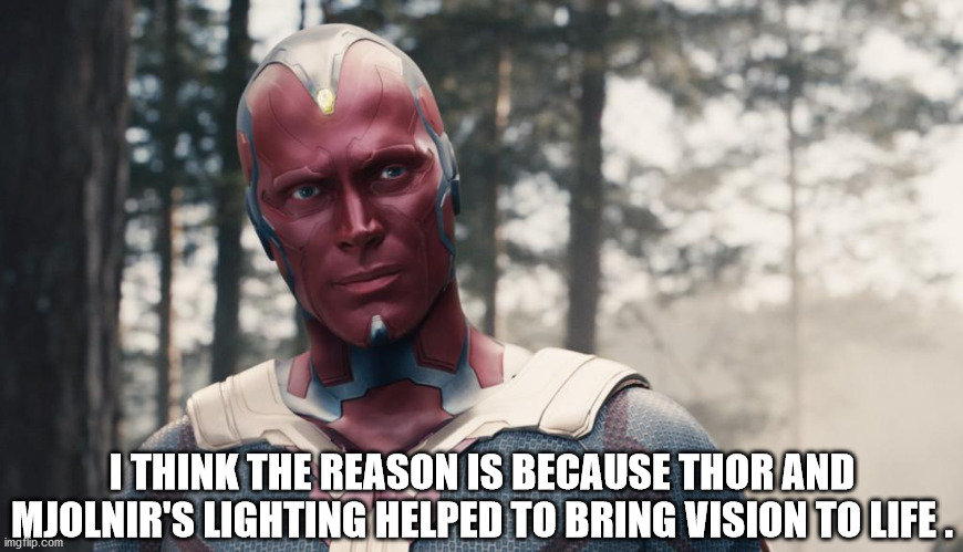 All good theories, though. | I THINK THE REASON IS BECAUSE THOR AND MJOLNIR'S LIGHTING HELPED TO BRING VISION TO LIFE . | image tagged in vision,mjolnir,thor,avengers age of ultron | made w/ Imgflip meme maker
