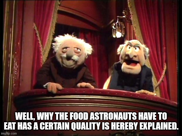 Statler and Waldorf | WELL, WHY THE FOOD ASTRONAUTS HAVE TO EAT HAS A CERTAIN QUALITY IS HEREBY EXPLAINED. | image tagged in statler and waldorf | made w/ Imgflip meme maker