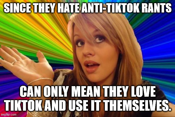 Dumb Blonde Meme | SINCE THEY HATE ANTI-TIKTOK RANTS CAN ONLY MEAN THEY LOVE TIKTOK AND USE IT THEMSELVES. | image tagged in memes,dumb blonde | made w/ Imgflip meme maker