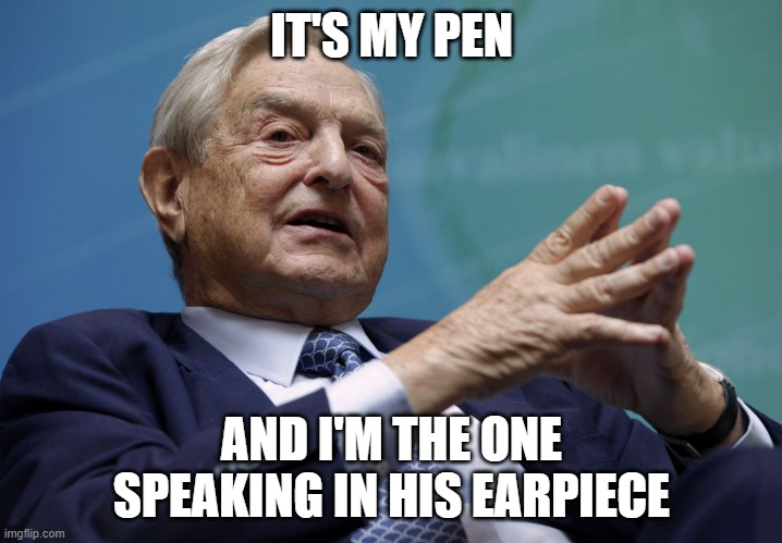 George Soros | IT'S MY PEN AND I'M THE ONE SPEAKING IN HIS EARPIECE | image tagged in george soros | made w/ Imgflip meme maker