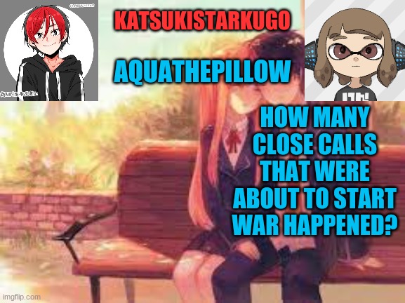KatsukiStarkugoXAquathepillow | HOW MANY CLOSE CALLS THAT WERE ABOUT TO START WAR HAPPENED? | image tagged in katsukistarkugoxaquathepillow | made w/ Imgflip meme maker