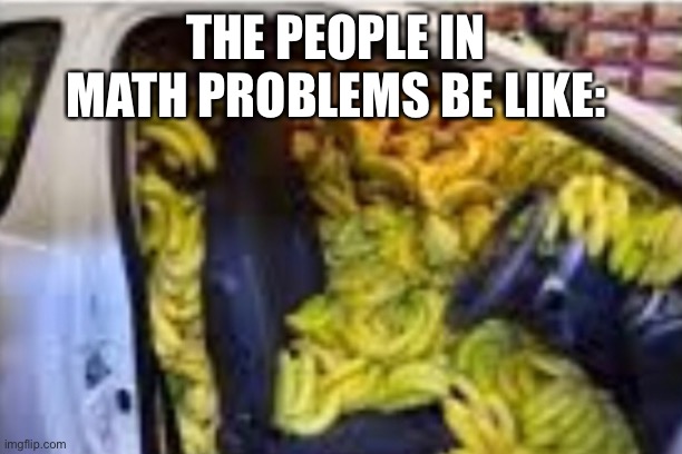 Math problems | THE PEOPLE IN MATH PROBLEMS BE LIKE: | image tagged in memes | made w/ Imgflip meme maker