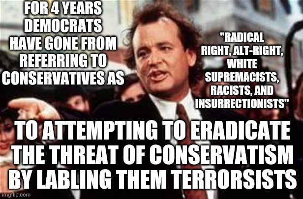 scrapem  | FOR 4 YEARS DEMOCRATS HAVE GONE FROM REFERRING TO CONSERVATIVES AS TO ATTEMPTING TO ERADICATE THE THREAT OF CONSERVATISM BY LABLING THEM TER | image tagged in scrapem | made w/ Imgflip meme maker