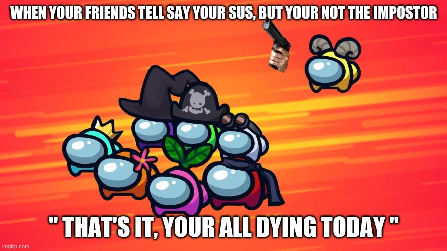 Among us memes | WHEN YOUR FRIENDS TELL SAY YOUR SUS, BUT YOUR NOT THE IMPOSTOR; '' THAT'S IT, YOUR ALL DYING TODAY '' | image tagged in among us,among us blame | made w/ Imgflip meme maker